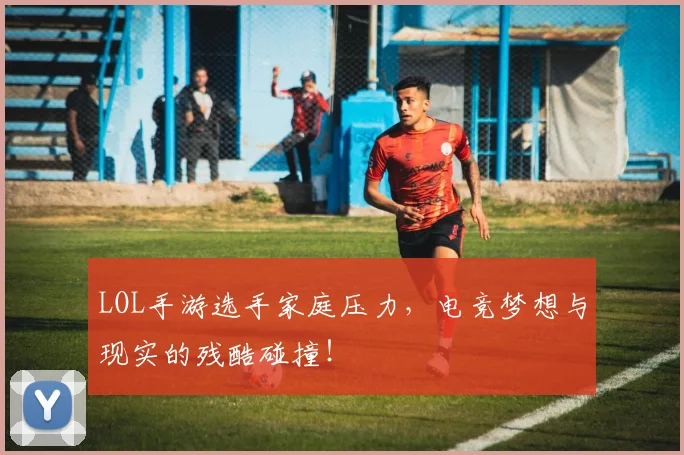 LOL手游选手家庭压力，电竞梦想与现实的残酷碰撞！