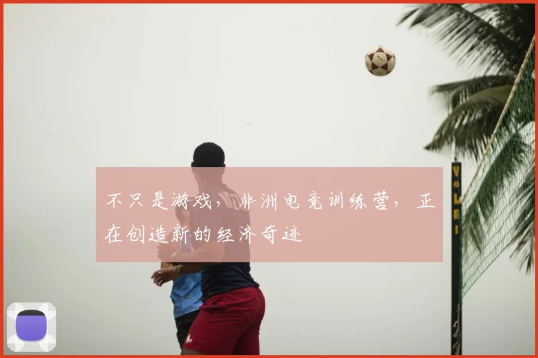 不只是游戏，非洲电竞训练营，正在创造新的经济奇迹