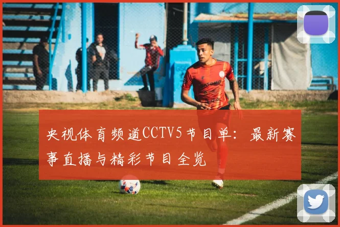 央视体育频道CCTV5节目单:最新赛事直播与精彩节目全览
