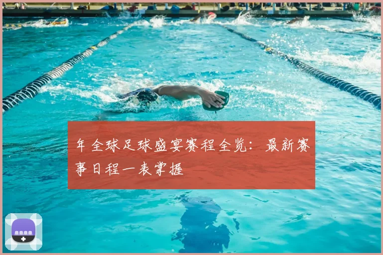 年全球足球盛宴赛程全览：最新赛事日程一表掌握