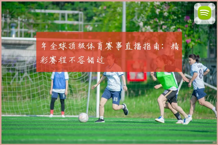 年全球顶级体育赛事直播指南：精彩赛程不容错过