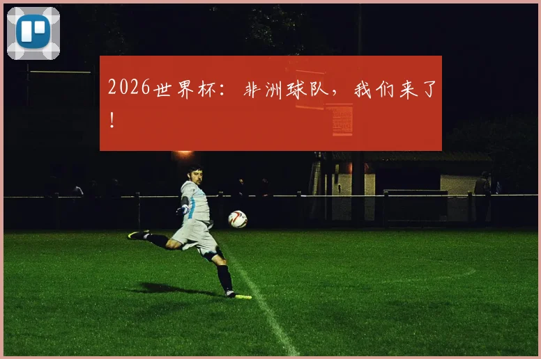 2026世界杯：非洲球队，我们来了！