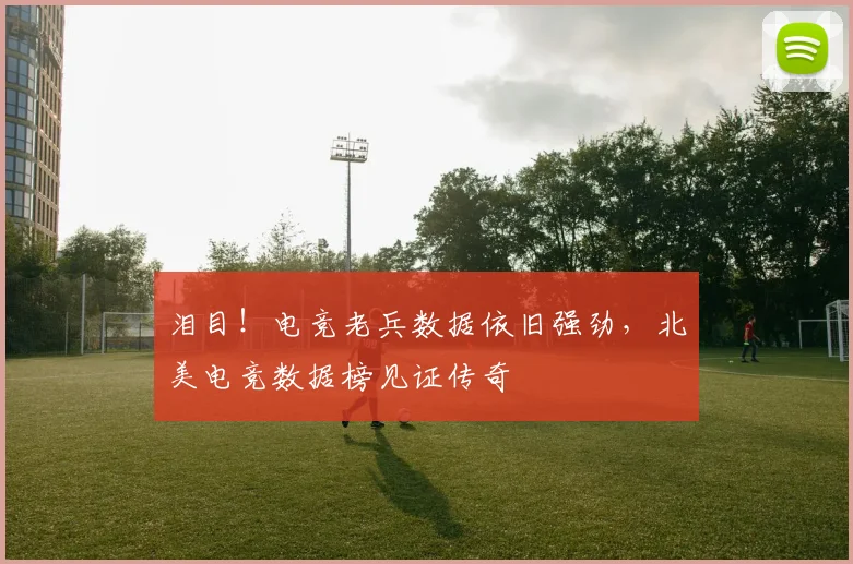 泪目！电竞老兵数据依旧强劲，北美电竞数据榜见证传奇