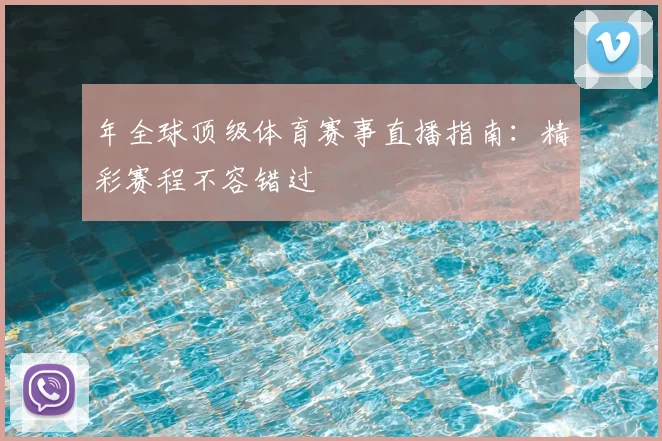 年全球顶级体育赛事直播指南：精彩赛程不容错过