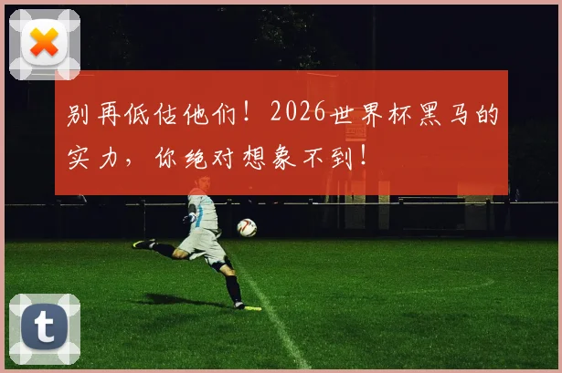 别再低估他们！2026世界杯黑马的实力，你绝对想象不到！