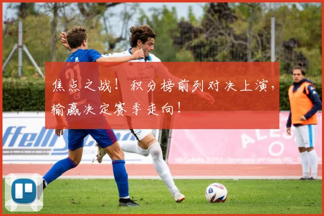 焦点之战！积分榜前列对决上演，输赢决定赛季走向！