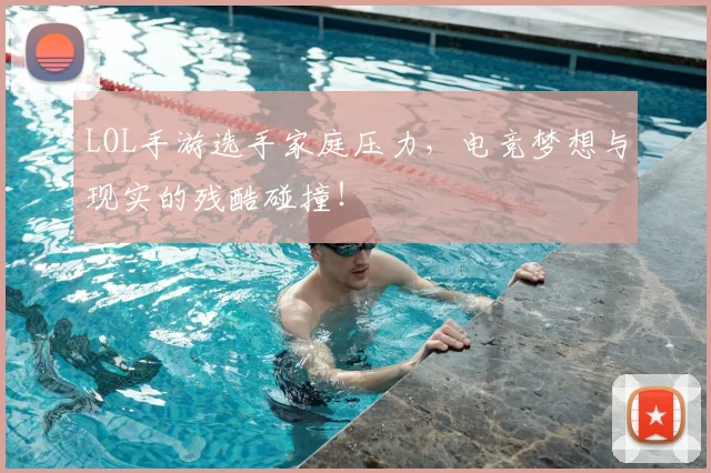 LOL手游选手家庭压力，电竞梦想与现实的残酷碰撞！
