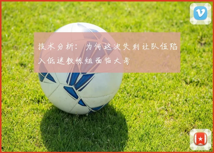技术分析：为何这次失利让队伍陷入低迷教练组面临大考