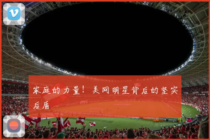 家庭的力量！美网明星背后的坚实后盾