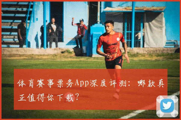 体育赛事票务App深度评测：哪款真正值得你下载？
