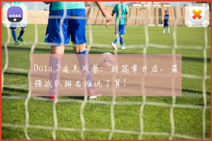 Dota 2南美风暴：新篇章开启，最强战队排名谁说了算！