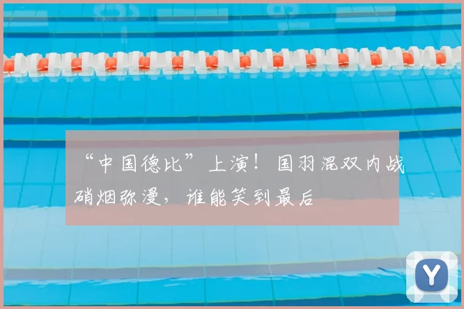 “中国德比”上演！国羽混双内战硝烟弥漫，谁能笑到最后