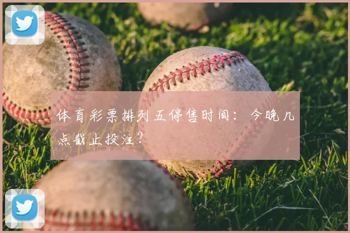 体育彩票排列五停售时间：今晚几点截止投注？