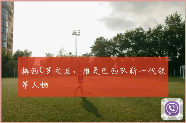 梅西C罗之后，谁是巴西队新一代领军人物