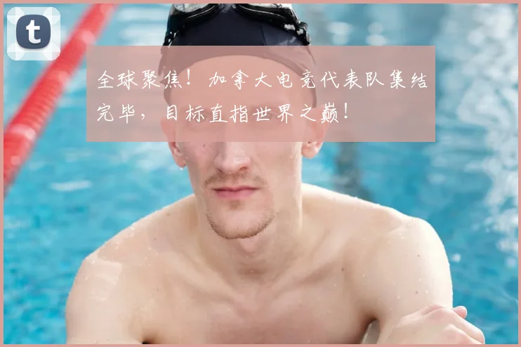 全球聚焦！加拿大电竞代表队集结完毕，目标直指世界之巅！