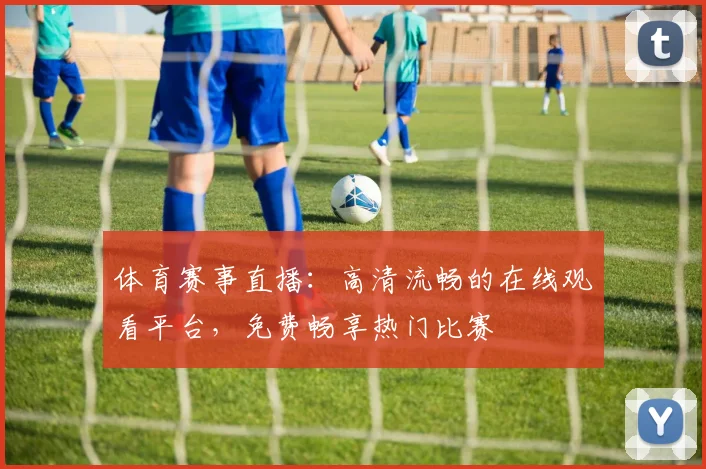 体育赛事直播：高清流畅的在线观看平台，免费畅享热门比赛