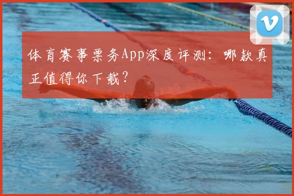 体育赛事票务App深度评测：哪款真正值得你下载？
