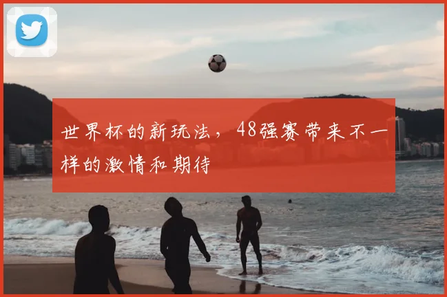 世界杯的新玩法，48强赛带来不一样的激情和期待